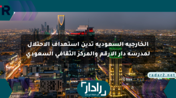 الخارجية السعودية تدين استهداف الاحتلال لمدرسة دار الأرقم والمركز الثقافي السعودي